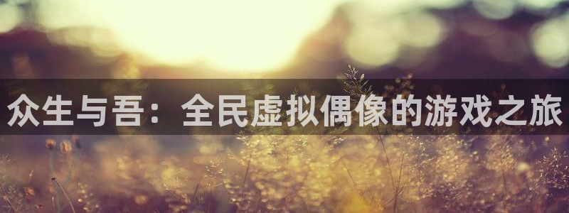 新宝GG官网代理注册地址：众生与吾：全民虚拟偶像的游戏之旅