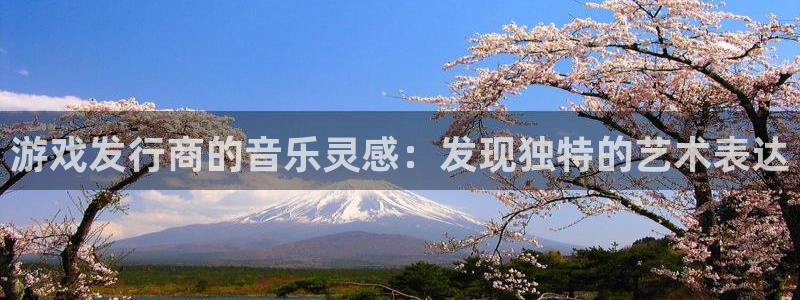 新宝GG官网注册平台怎么样可靠吗：游戏发行商的音乐灵感：发现独特的艺术表达