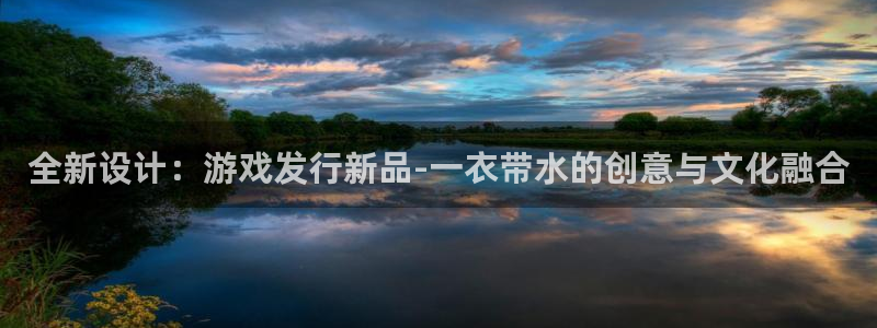 新宝GG官网价 5O6917 新宝GG：全新设计：游戏发行新品-一衣带水的创意与文化融合