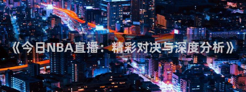 鲸鱼体育头狼直播间：《今日NBA直播：精彩对决与深度分析》